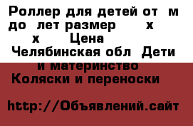 Роллер для детей от 6м-до5 лет размер 1.47mх 46(58х18) › Цена ­ 1 500 - Челябинская обл. Дети и материнство » Коляски и переноски   